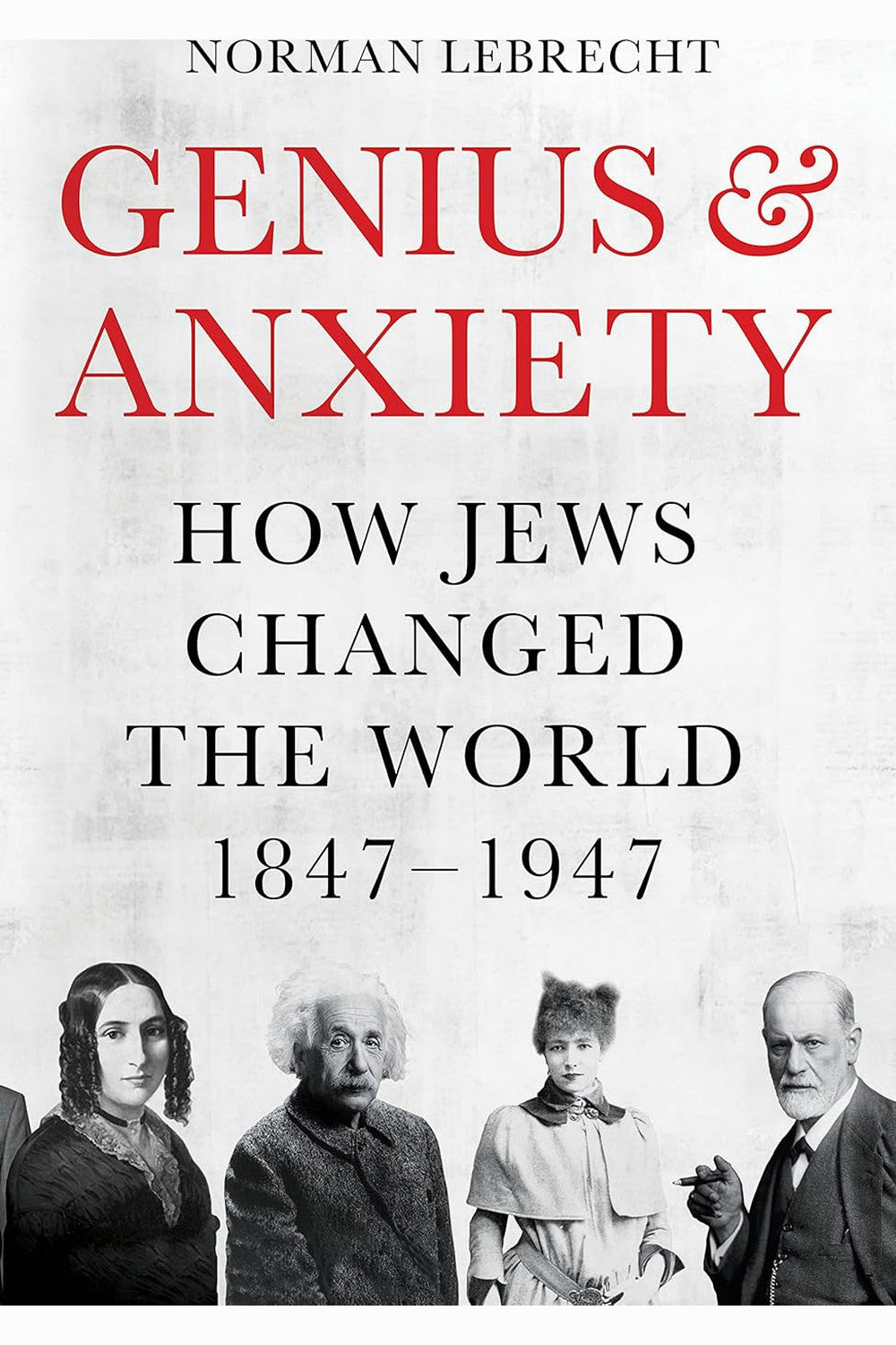 Genius and Anxiety: How Jews Changed the World, 1847-1947 by Norman Lebrecht