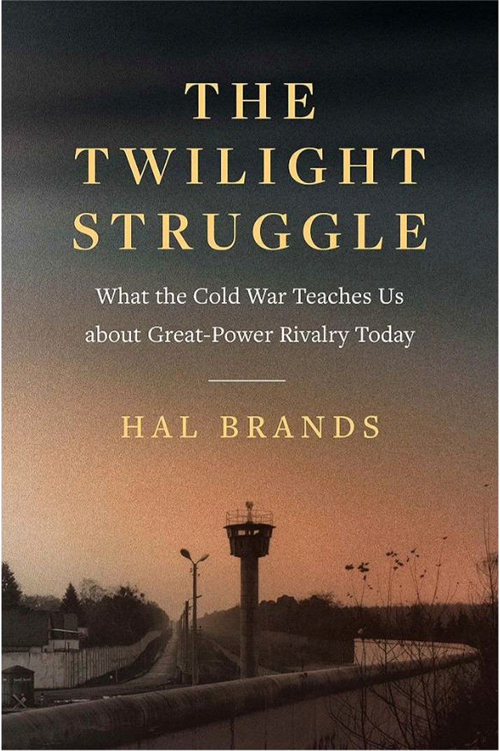 The Twilight Struggle: What the Cold War Teaches Us about Great-Power Rivalry Today by Hal Brands