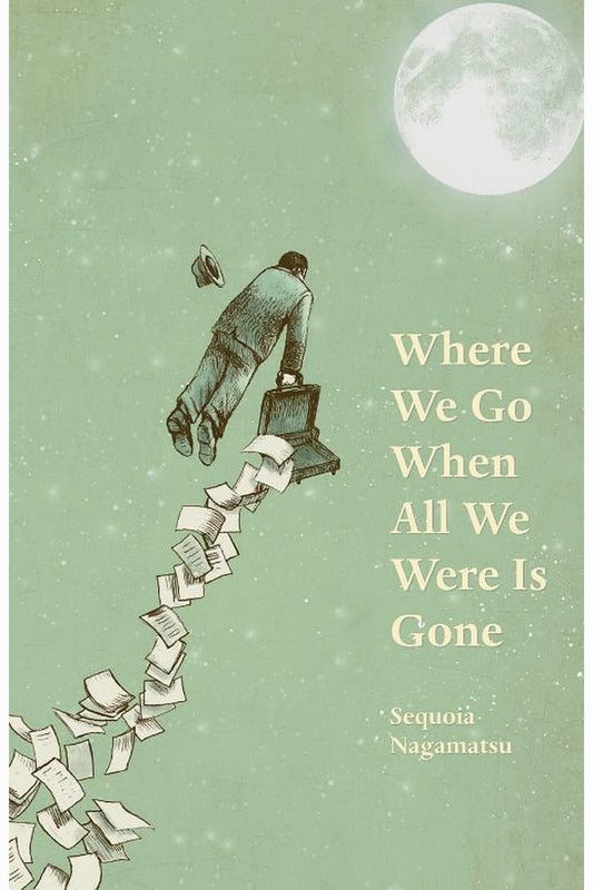 Where We Go When All We Were Is Gone by Sequoia Nagamatsu