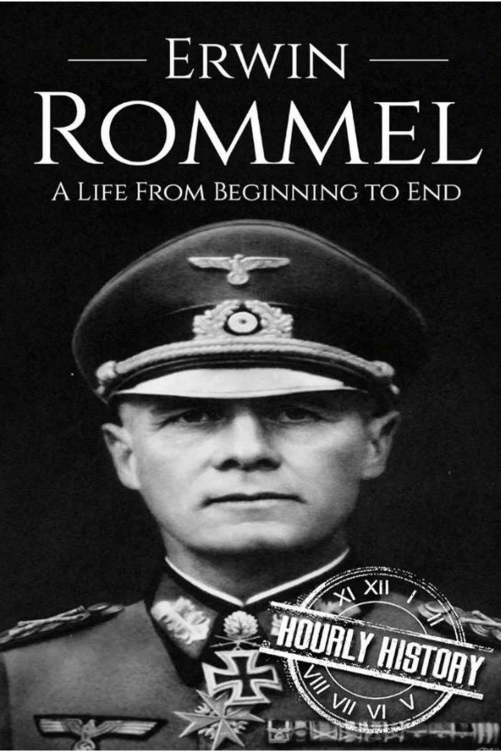 Erwin Rommel: A Life From Beginning to End by Hourly History