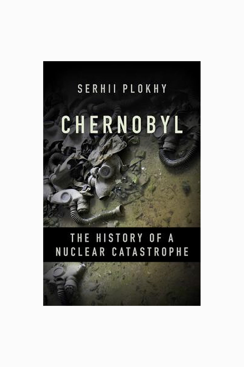 Chernobyl: The History of a Nuclear Catastrophe by Serhii Plokhy