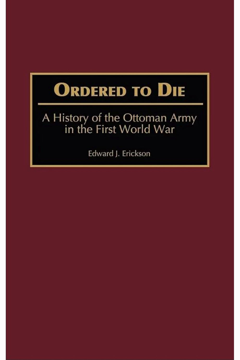 Ordered to Die: A History of the Ottoman Army in the First World War by Edward J. Erickson