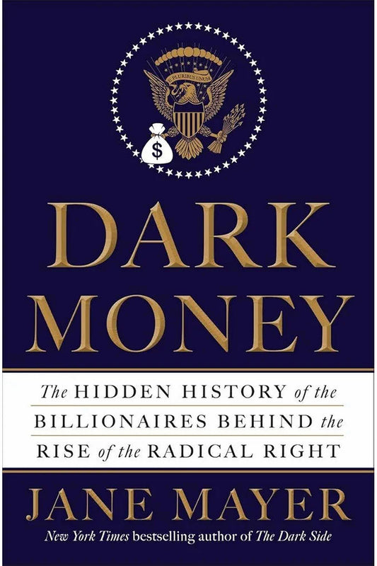 Dark Money: The Hidden History of the Billionaires Behind the Rise of the Radical Right by Jane Mayer