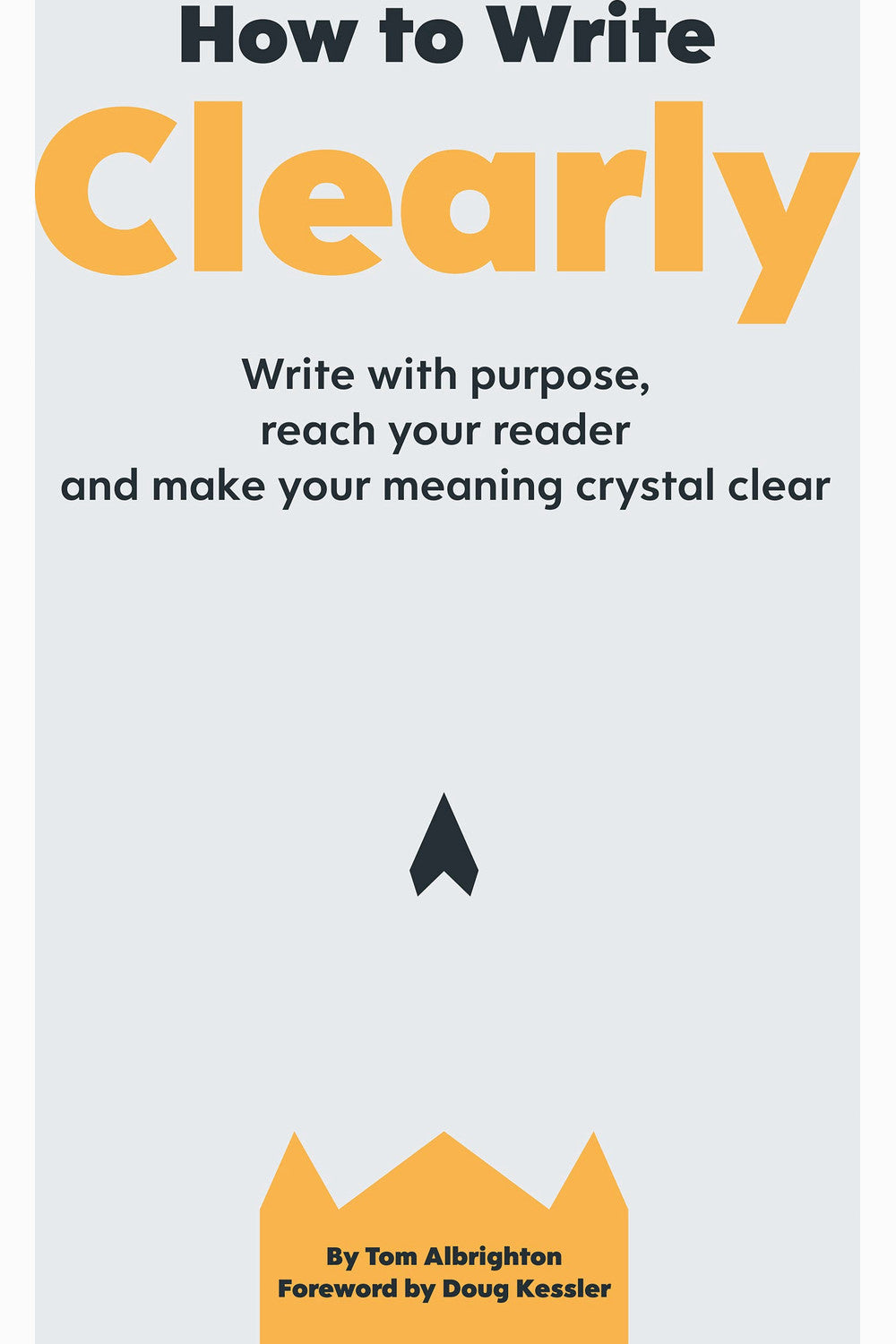How to Write Clearly: Write with Purpose, Reach Your Reader and Make Your Meaning Crystal Clear by Tom Albrighton