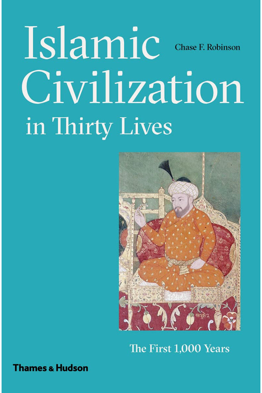 Islamic Civilization in Thirty Lives by Chase F. Robinson