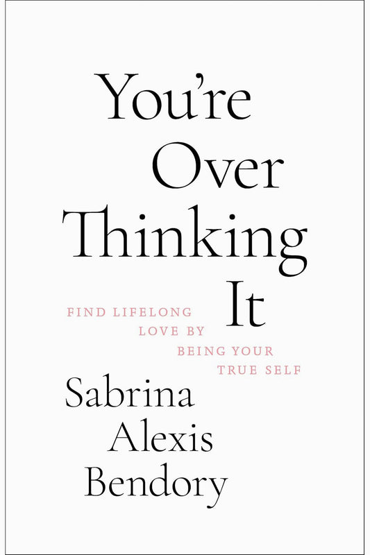 You're Overthinking It: Find Lifelong Love By Being Your True Self by Sabrina Alexis Bendory